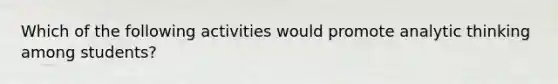 Which of the following activities would promote analytic thinking among students?