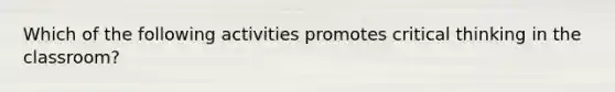 Which of the following activities promotes critical thinking in the classroom?