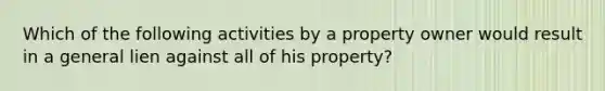 Which of the following activities by a property owner would result in a general lien against all of his property?