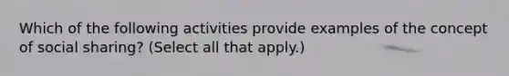 Which of the following activities provide examples of the concept of social sharing? (Select all that apply.)