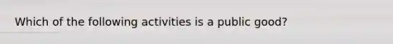 Which of the following activities is a public good?