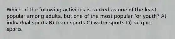 Which of the following activities is ranked as one of the least popular among adults, but one of the most popular for youth? A) individual sports B) team sports C) water sports D) racquet sports