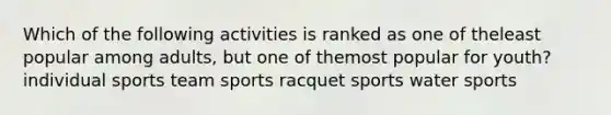 Which of the following activities is ranked as one of theleast popular among adults, but one of themost popular for youth? individual sports team sports racquet sports water sports