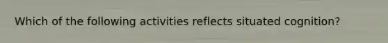 Which of the following activities reflects situated cognition?