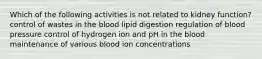 Which of the following activities is not related to kidney function? control of wastes in the blood lipid digestion regulation of blood pressure control of hydrogen ion and pH in the blood maintenance of various blood ion concentrations