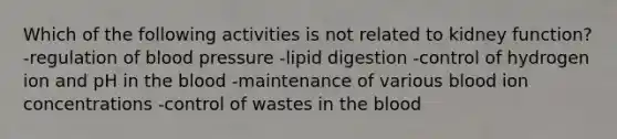 Which of the following activities is not related to kidney function? -regulation of blood pressure -lipid digestion -control of hydrogen ion and pH in the blood -maintenance of various blood ion concentrations -control of wastes in the blood