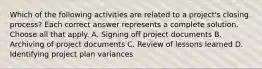 Which of the following activities are related to a project's closing process? Each correct answer represents a complete solution. Choose all that apply. A. Signing off project documents B. Archiving of project documents C. Review of lessons learned D. Identifying project plan variances