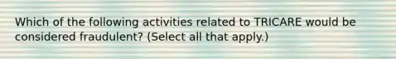 Which of the following activities related to TRICARE would be considered fraudulent? (Select all that apply.)