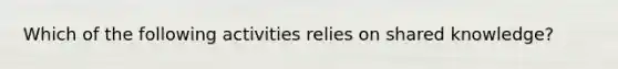 Which of the following activities relies on shared knowledge?