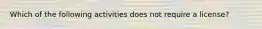Which of the following activities does not require a license?