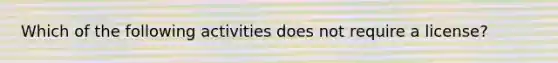 Which of the following activities does not require a license?