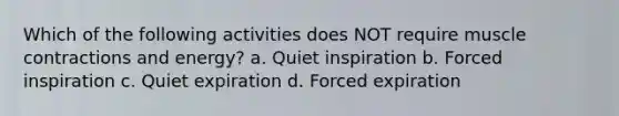 Which of the following activities does NOT require muscle contractions and energy? a. Quiet inspiration b. Forced inspiration c. Quiet expiration d. Forced expiration