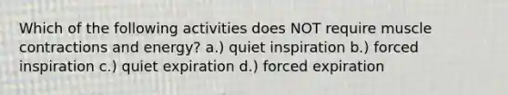 Which of the following activities does NOT require muscle contractions and energy? a.) quiet inspiration b.) forced inspiration c.) quiet expiration d.) forced expiration