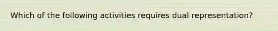 Which of the following activities requires dual representation?