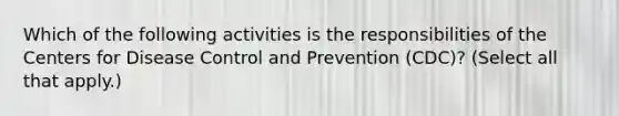 Which of the following activities is the responsibilities of the Centers for Disease Control and Prevention (CDC)? (Select all that apply.)