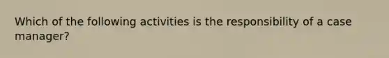 Which of the following activities is the responsibility of a case manager?