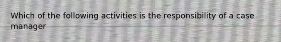 Which of the following activities is the responsibility of a case manager