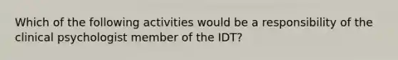 Which of the following activities would be a responsibility of the clinical psychologist member of the IDT?