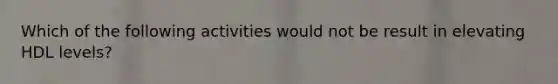 Which of the following activities would not be result in elevating HDL levels?