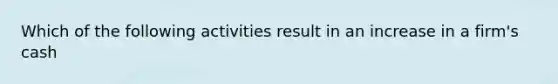 Which of the following activities result in an increase in a firm's cash