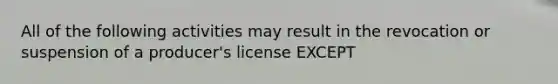 All of the following activities may result in the revocation or suspension of a producer's license EXCEPT