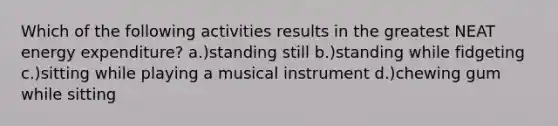 Which of the following activities results in the greatest NEAT energy expenditure? a.)standing still b.)standing while fidgeting c.)sitting while playing a musical instrument d.)chewing gum while sitting