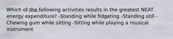 Which of the following activities results in the greatest NEAT energy expenditure? -Standing while fidgeting -Standing still -Chewing gum while sitting -Sitting while playing a musical instrument