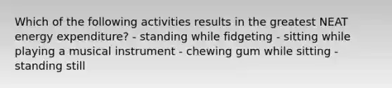 Which of the following activities results in the greatest NEAT energy expenditure? - standing while fidgeting - sitting while playing a musical instrument - chewing gum while sitting - standing still