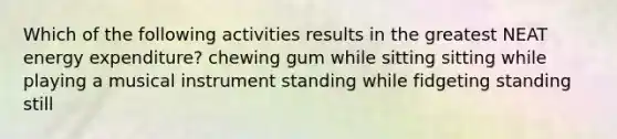 Which of the following activities results in the greatest NEAT energy expenditure? chewing gum while sitting sitting while playing a musical instrument standing while fidgeting standing still