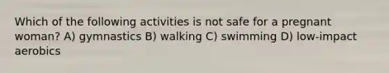 Which of the following activities is not safe for a pregnant woman? A) gymnastics B) walking C) swimming D) low-impact aerobics