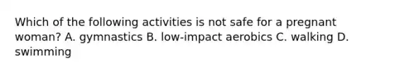 Which of the following activities is not safe for a pregnant woman? A. gymnastics B. low-impact aerobics C. walking D. swimming