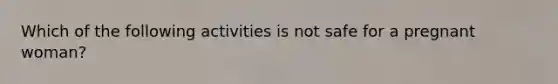 Which of the following activities is not safe for a pregnant woman?