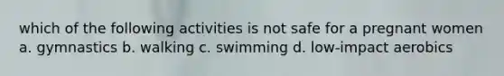 which of the following activities is not safe for a pregnant women a. gymnastics b. walking c. swimming d. low-impact aerobics