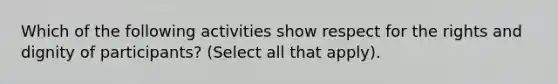 Which of the following activities show respect for the rights and dignity of participants? (Select all that apply).