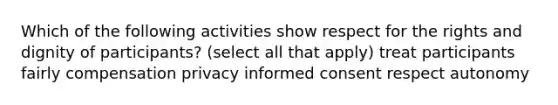 Which of the following activities show respect for the rights and dignity of participants? (select all that apply) treat participants fairly compensation privacy informed consent respect autonomy