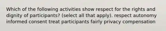 Which of the following activities show respect for the rights and dignity of participants? (select all that apply). respect autonomy informed consent treat participants fairly privacy compensation