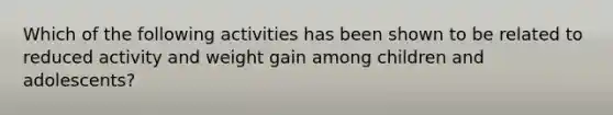 Which of the following activities has been shown to be related to reduced activity and weight gain among children and adolescents?