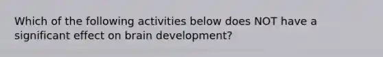 Which of the following activities below does NOT have a significant effect on brain development?