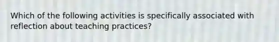 Which of the following activities is specifically associated with reflection about teaching practices?