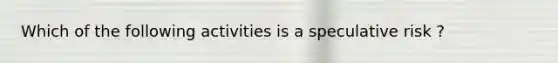 Which of the following activities is a speculative risk ?