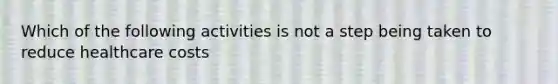 Which of the following activities is not a step being taken to reduce healthcare costs