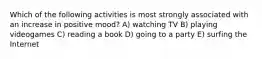 Which of the following activities is most strongly associated with an increase in positive mood? A) watching TV B) playing videogames C) reading a book D) going to a party E) surfing the Internet