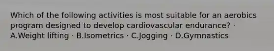 Which of the following activities is most suitable for an aerobics program designed to develop cardiovascular endurance? · A.Weight lifting · B.Isometrics · C.Jogging · D.Gymnastics