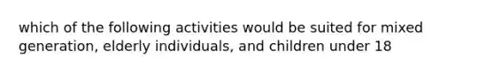 which of the following activities would be suited for mixed generation, elderly individuals, and children under 18