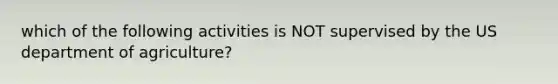 which of the following activities is NOT supervised by the US department of agriculture?