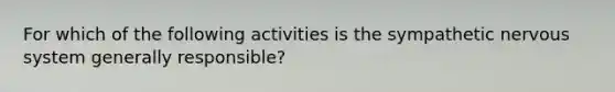 For which of the following activities is the sympathetic nervous system generally responsible?