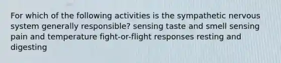 For which of the following activities is the sympathetic nervous system generally responsible? sensing taste and smell sensing pain and temperature fight-or-flight responses resting and digesting