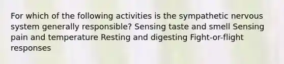 For which of the following activities is the sympathetic <a href='https://www.questionai.com/knowledge/kThdVqrsqy-nervous-system' class='anchor-knowledge'>nervous system</a> generally responsible? Sensing taste and smell Sensing pain and temperature Resting and digesting Fight-or-flight responses