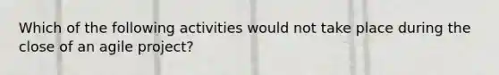 Which of the following activities would not take place during the close of an agile project?