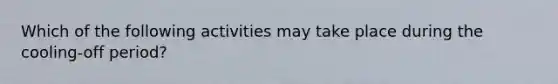 Which of the following activities may take place during the cooling-off period?